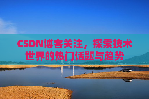 CSDN博客关注，探索技术世界的热门话题与趋势